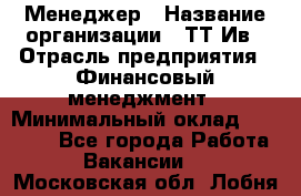 Менеджер › Название организации ­ ТТ-Ив › Отрасль предприятия ­ Финансовый менеджмент › Минимальный оклад ­ 35 000 - Все города Работа » Вакансии   . Московская обл.,Лобня г.